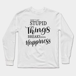 Don’t let stupid things break your happiness Long Sleeve T-Shirt